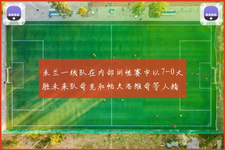 米兰一线队在内部训练赛中以7-0大胜未来队奇克和帕夫洛维奇等人精彩进球