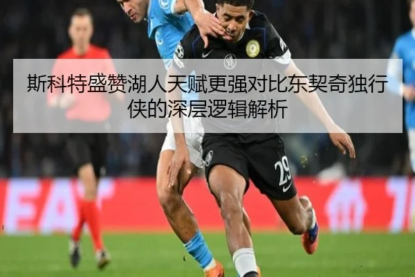 斯科特盛赞湖人天赋更强对比东契奇独行侠的深层逻辑解析