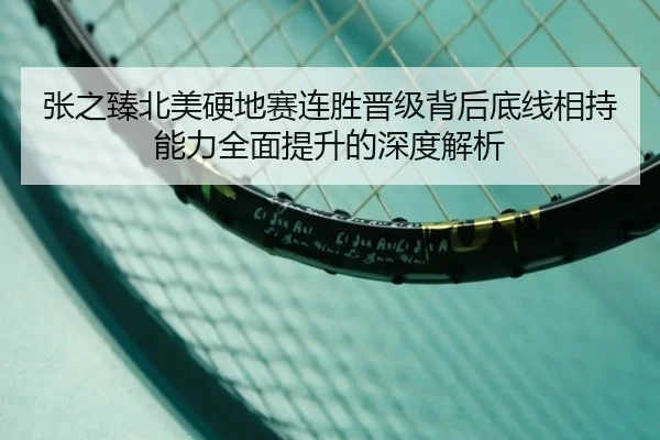 张之臻北美硬地赛连胜晋级背后底线相持能力全面提升的深度解析